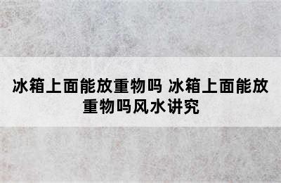 冰箱上面能放重物吗 冰箱上面能放重物吗风水讲究